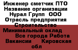 Инженер-сметчик ПТО › Название организации ­ Нурал Групп, ООО › Отрасль предприятия ­ Строительство › Минимальный оклад ­ 35 000 - Все города Работа » Вакансии   . Кировская обл.